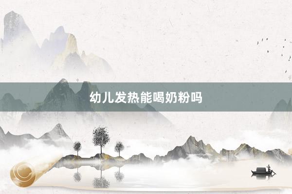 幼儿发热能喝奶粉吗