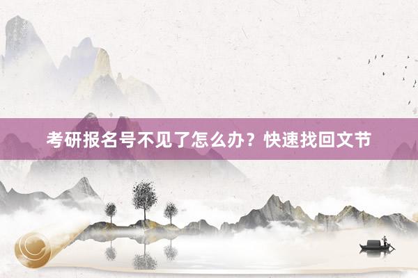 考研报名号不见了怎么办？快速找回文节