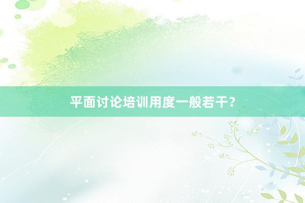 平面讨论培训用度一般若干？