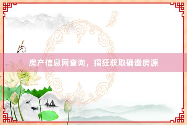 房产信息网查询，猖狂获取确凿房源