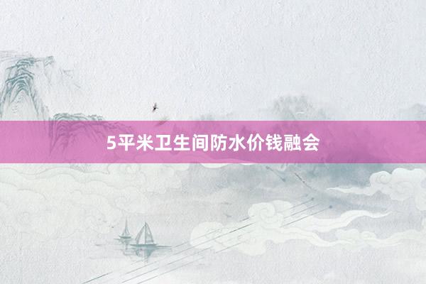 5平米卫生间防水价钱融会