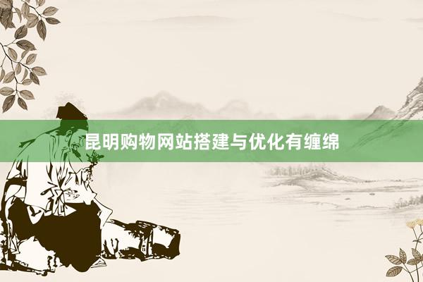 昆明购物网站搭建与优化有缠绵
