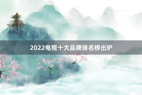 2022电视十大品牌排名榜出炉