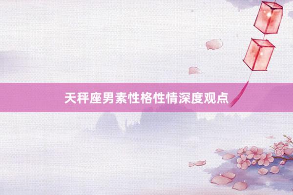 天秤座男素性格性情深度观点