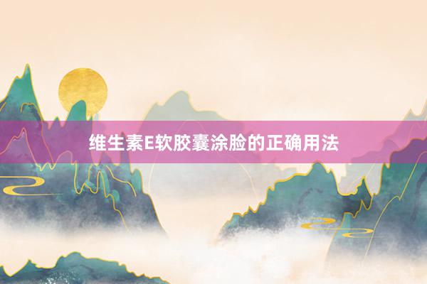 维生素E软胶囊涂脸的正确用法