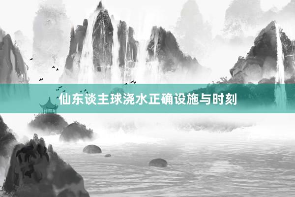仙东谈主球浇水正确设施与时刻